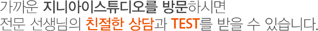 가까운 지니아이스튜디오를 방문하시면 전문 선생님의 친절한 상담과 TEST를 받을 수 있습니다.