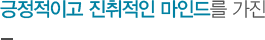 긍정적이고 진취적인 마인드를 가진