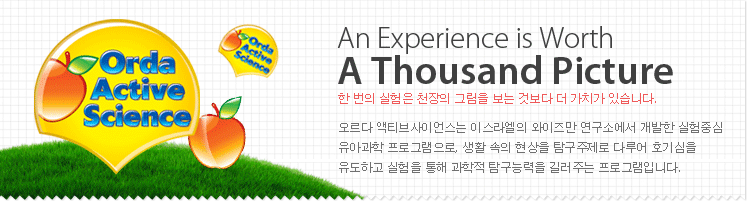 An Experience is Worth A Thousand Pictures - 오르다 액티브사이언스는 이스라엘의 와이즈만 연구소에서 개발한 실험중심 유아과학 프로그램으로, 생활 속의 현상을 탐구주제로 다루어 호기심을 유도하고 실험을 통해 과학적 탐구능력을 길러주는 프로그램입니다.